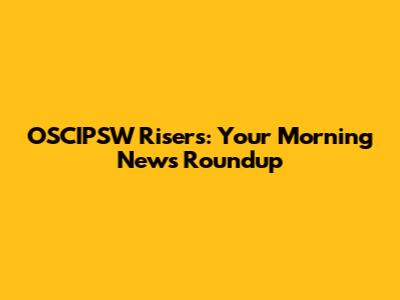 OSCIPSW Risers: Your Morning News Roundup