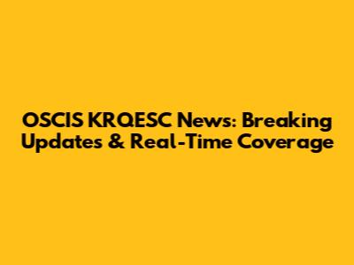 OSCIS KRQESC News: Breaking Updates & Real-Time Coverage