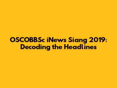 OSCOBBSc iNews Siang 2019: Decoding the Headlines