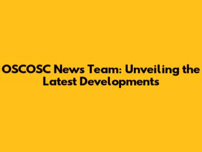 OSCOSC News Team: Unveiling the Latest Developments