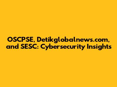 OSCPSE, Detikglobalnews.com, and SESC: Cybersecurity Insights