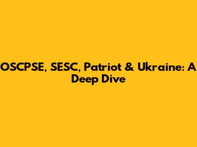 OSCPSE, SESC, Patriot & Ukraine: A Deep Dive
