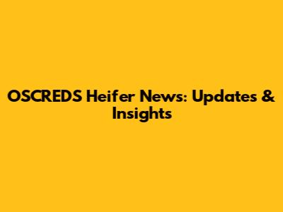 OSCREDS Heifer News: Updates & Insights