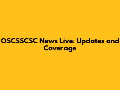 OSCSSCSC News Live: Updates and Coverage