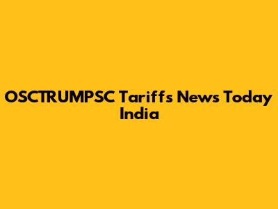 OSCTRUMPSC Tariffs News Today India