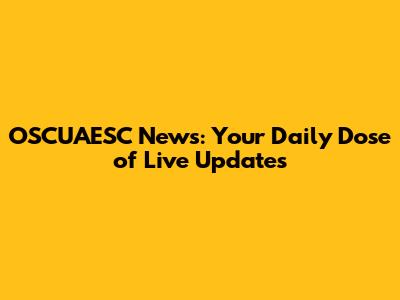 OSCUAESC News: Your Daily Dose of Live Updates