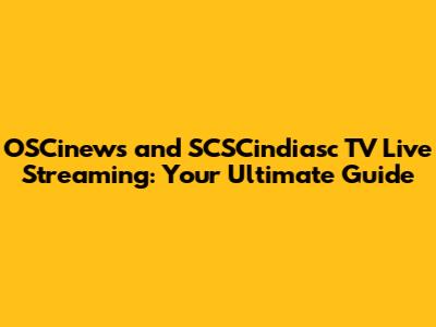 OSCinews and SCSCindiasc TV Live Streaming: Your Ultimate Guide