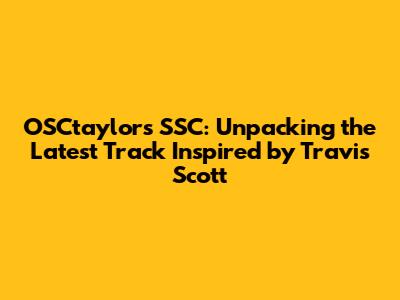 OSCtaylor's 'SSC': Unpacking the Latest Track Inspired by Travis Scott