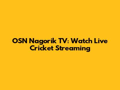OSN Nagorik TV: Watch Live Cricket Streaming