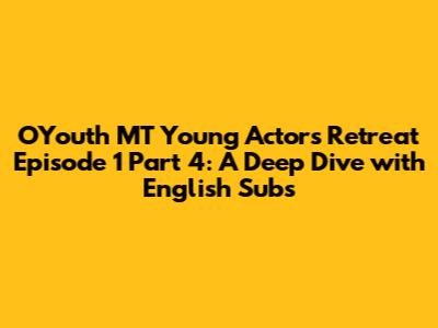 OYouth MT Young Actors Retreat Episode 1 Part 4: A Deep Dive with English Subs