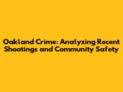 Oakland Crime: Analyzing Recent Shootings and Community Safety