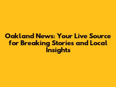 Oakland News: Your Live Source for Breaking Stories and Local Insights