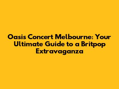 Oasis Concert Melbourne: Your Ultimate Guide to a Britpop Extravaganza