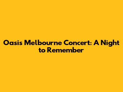 Oasis Melbourne Concert: A Night to Remember