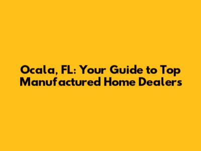 Ocala, FL: Your Guide to Top Manufactured Home Dealers