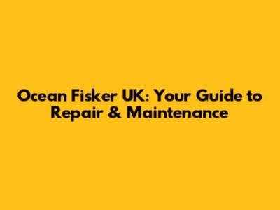 Ocean Fisker UK: Your Guide to Repair & Maintenance