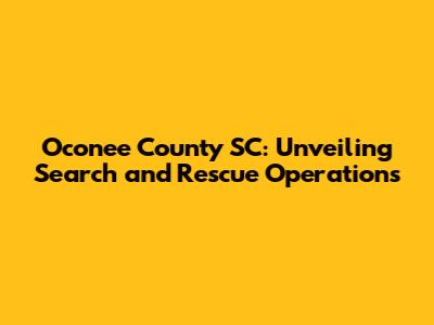 Oconee County SC: Unveiling Search and Rescue Operations