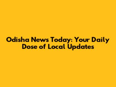 Odisha News Today: Your Daily Dose of Local Updates