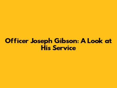 Officer Joseph Gibson: A Look at His Service