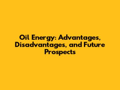 Oil Energy: Advantages, Disadvantages, and Future Prospects