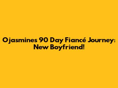 Ojasmine's 90 Day Fiancé Journey: New Boyfriend!