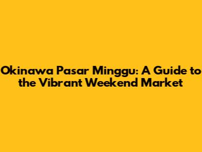 Okinawa Pasar Minggu: A Guide to the Vibrant Weekend Market