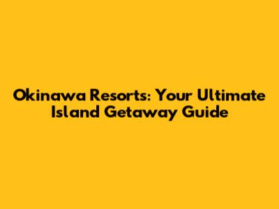 Okinawa Resorts: Your Ultimate Island Getaway Guide