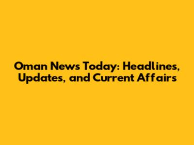 Oman News Today: Headlines, Updates, and Current Affairs