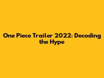 One Piece Trailer 2022: Decoding the Hype