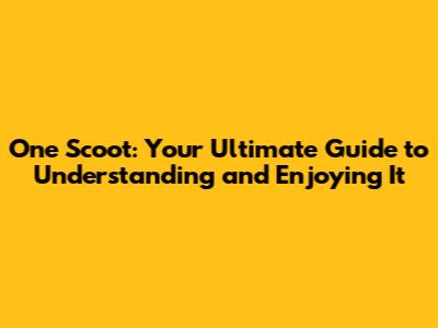 One Scoot: Your Ultimate Guide to Understanding and Enjoying It