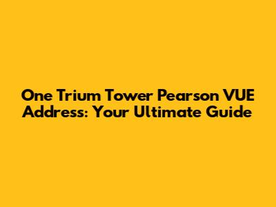 One Trium Tower Pearson VUE Address: Your Ultimate Guide
