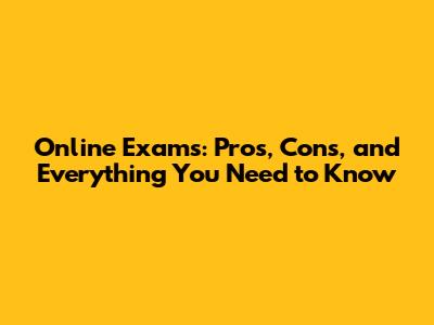 Online Exams: Pros, Cons, and Everything You Need to Know