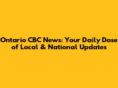 Ontario CBC News: Your Daily Dose of Local & National Updates