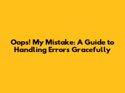 Oops! My Mistake: A Guide to Handling Errors Gracefully