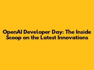 OpenAI Developer Day: The Inside Scoop on the Latest Innovations