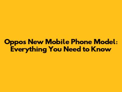 Oppo's New Mobile Phone Model: Everything You Need to Know