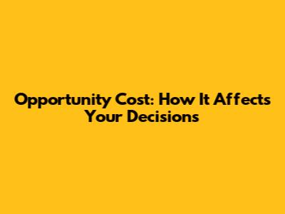 Opportunity Cost: How It Affects Your Decisions