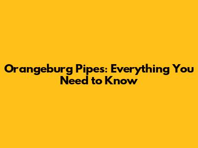 Orangeburg Pipes: Everything You Need to Know
