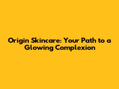 Origin Skincare: Your Path to a Glowing Complexion