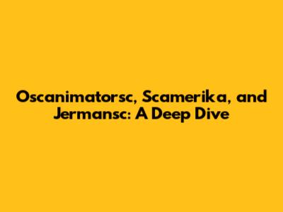 Oscanimatorsc, Scamerika, and Jermansc: A Deep Dive