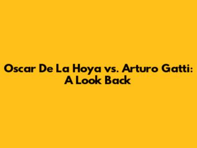 Oscar De La Hoya vs. Arturo Gatti: A Look Back