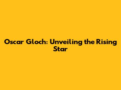 Oscar Gloch: Unveiling the Rising Star