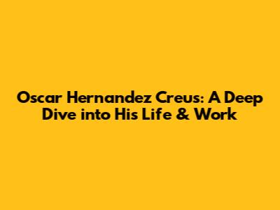 Oscar Hernandez Creus: A Deep Dive into His Life & Work