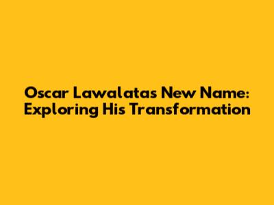 Oscar Lawalata's New Name: Exploring His Transformation