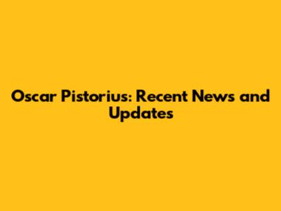 Oscar Pistorius: Recent News and Updates
