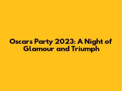 Oscars Party 2023: A Night of Glamour and Triumph