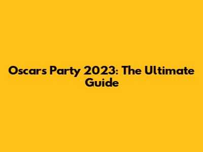 Oscars Party 2023: The Ultimate Guide