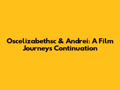 Oscelizabethsc & Andrei: A Film Journey's Continuation