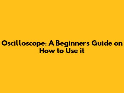 Oscilloscope: A Beginner's Guide on How to Use it