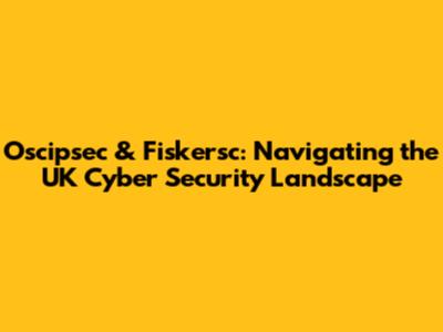 Oscipsec & Fiskersc: Navigating the UK Cyber Security Landscape